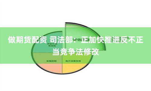 做期货配资 司法部：正加快推进反不正当竞争法修改
