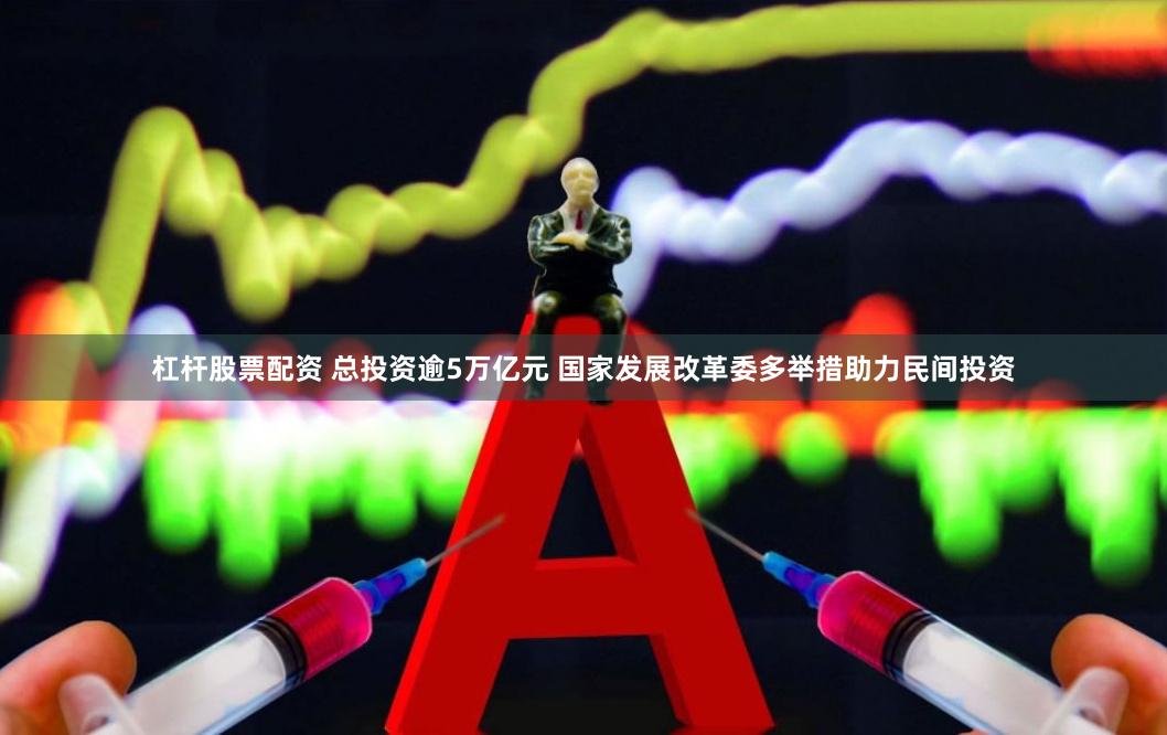 杠杆股票配资 总投资逾5万亿元 国家发展改革委多举措助力民间投资