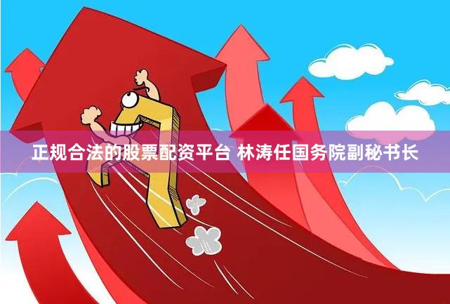 正规合法的股票配资平台 林涛任国务院副秘书长