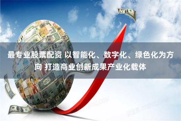 最专业股票配资 以智能化、数字化、绿色化为方向 打造商业创新成果产业化载体