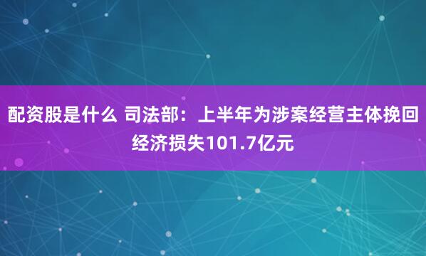 配资股是什么 司法部：上半年为涉案经营主体挽回经济损失101.7亿元