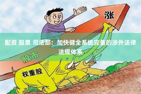 配资 股票 司法部：加快健全系统完备的涉外法律法规体系