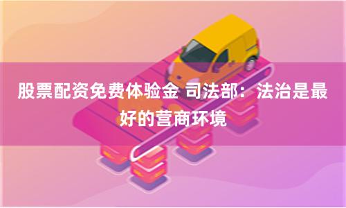 股票配资免费体验金 司法部：法治是最好的营商环境