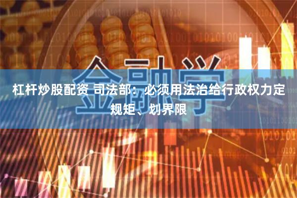 杠杆炒股配资 司法部：必须用法治给行政权力定规矩、划界限