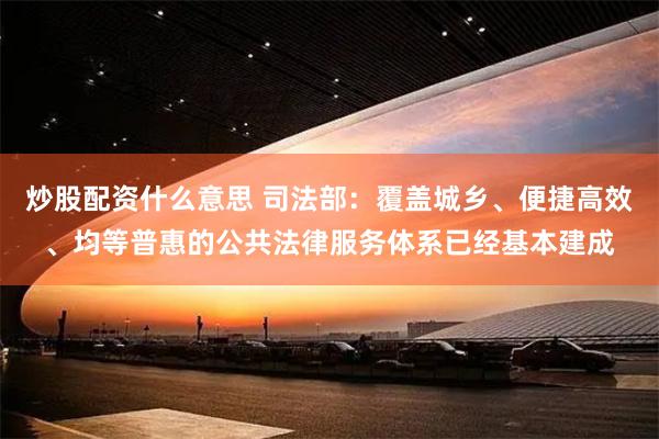 炒股配资什么意思 司法部：覆盖城乡、便捷高效、均等普惠的公共法律服务体系已经基本建成