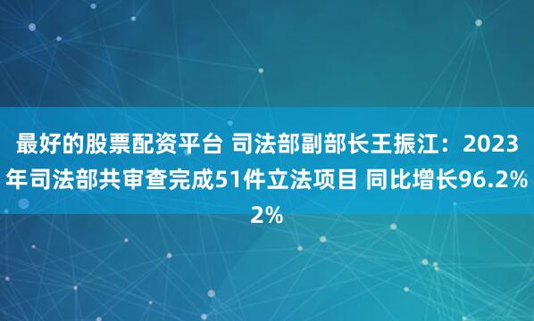 最好的股票配资平台 司法部副部长王振江：2023年司法部共审查完成51件立法项目 同比增长96.2%