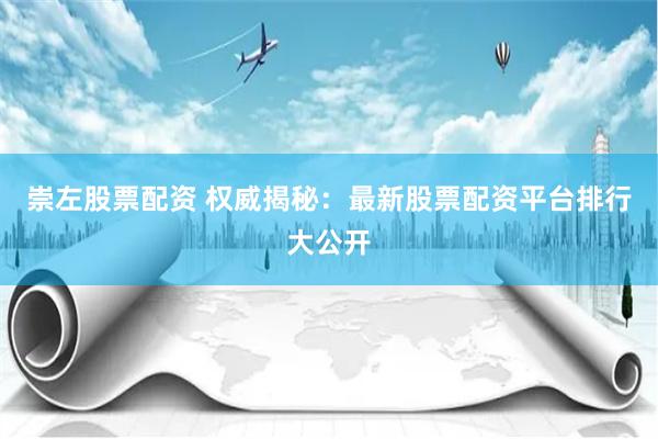 崇左股票配资 权威揭秘：最新股票配资平台排行大公开