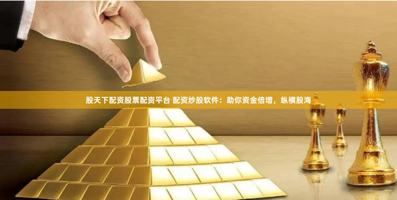 股天下配资股票配资平台 配资炒股软件：助你资金倍增，纵横股海