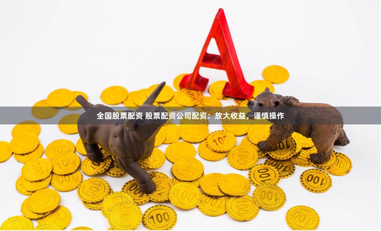 全国股票配资 股票配资公司配资：放大收益，谨慎操作