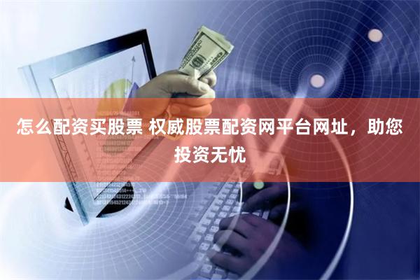 怎么配资买股票 权威股票配资网平台网址，助您投资无忧