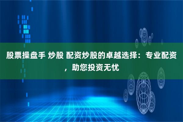 股票操盘手 炒股 配资炒股的卓越选择：专业配资，助您投资无忧