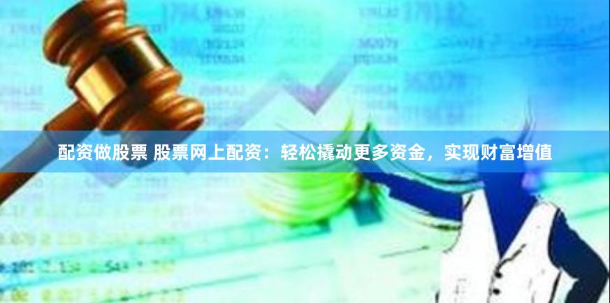 配资做股票 股票网上配资：轻松撬动更多资金，实现财富增值