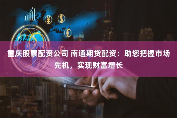 重庆股票配资公司 南通期货配资：助您把握市场先机，实现财富增长