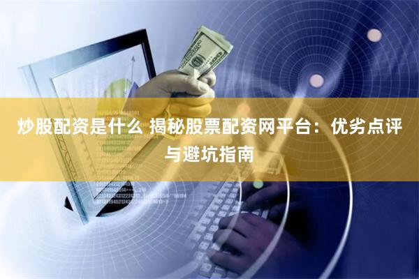 炒股配资是什么 揭秘股票配资网平台：优劣点评与避坑指南