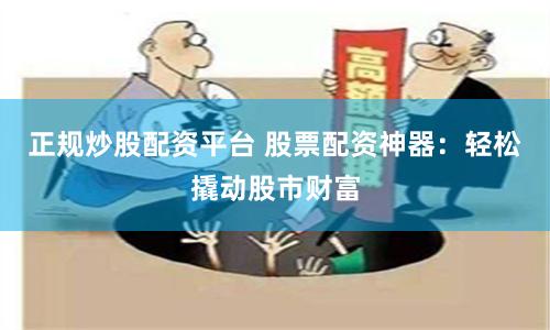 正规炒股配资平台 股票配资神器：轻松撬动股市财富
