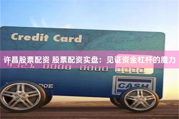 许昌股票配资 股票配资实盘：见证资金杠杆的魔力