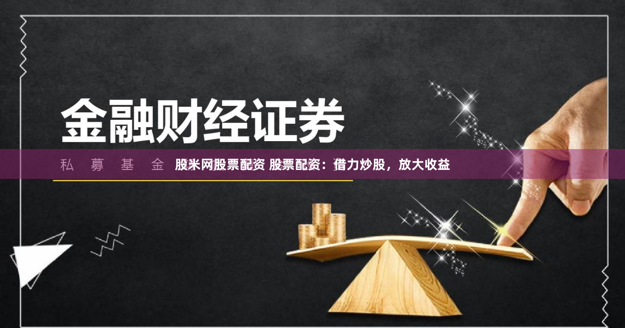 股米网股票配资 股票配资：借力炒股，放大收益