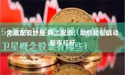 免息配资炒股 网上配资：助你轻松撬动股市杠杆