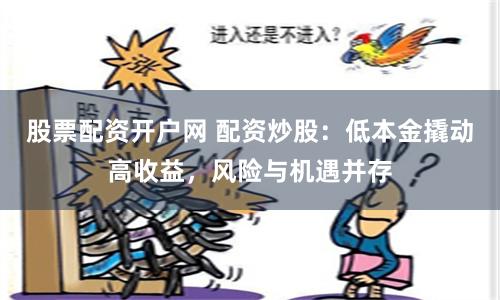 股票配资开户网 配资炒股：低本金撬动高收益，风险与机遇并存