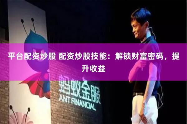 平台配资炒股 配资炒股技能：解锁财富密码，提升收益