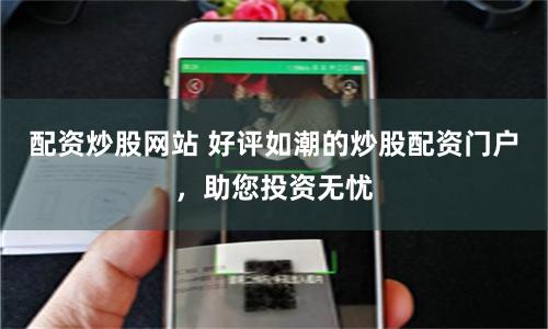 配资炒股网站 好评如潮的炒股配资门户，助您投资无忧