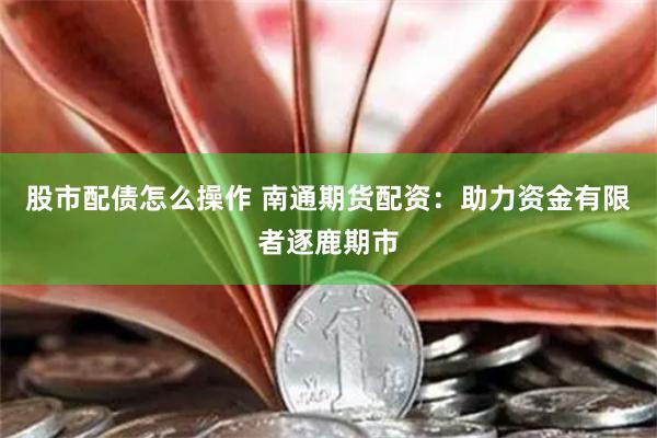 股市配债怎么操作 南通期货配资：助力资金有限者逐鹿期市