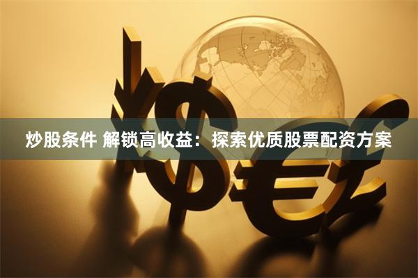 炒股条件 解锁高收益：探索优质股票配资方案