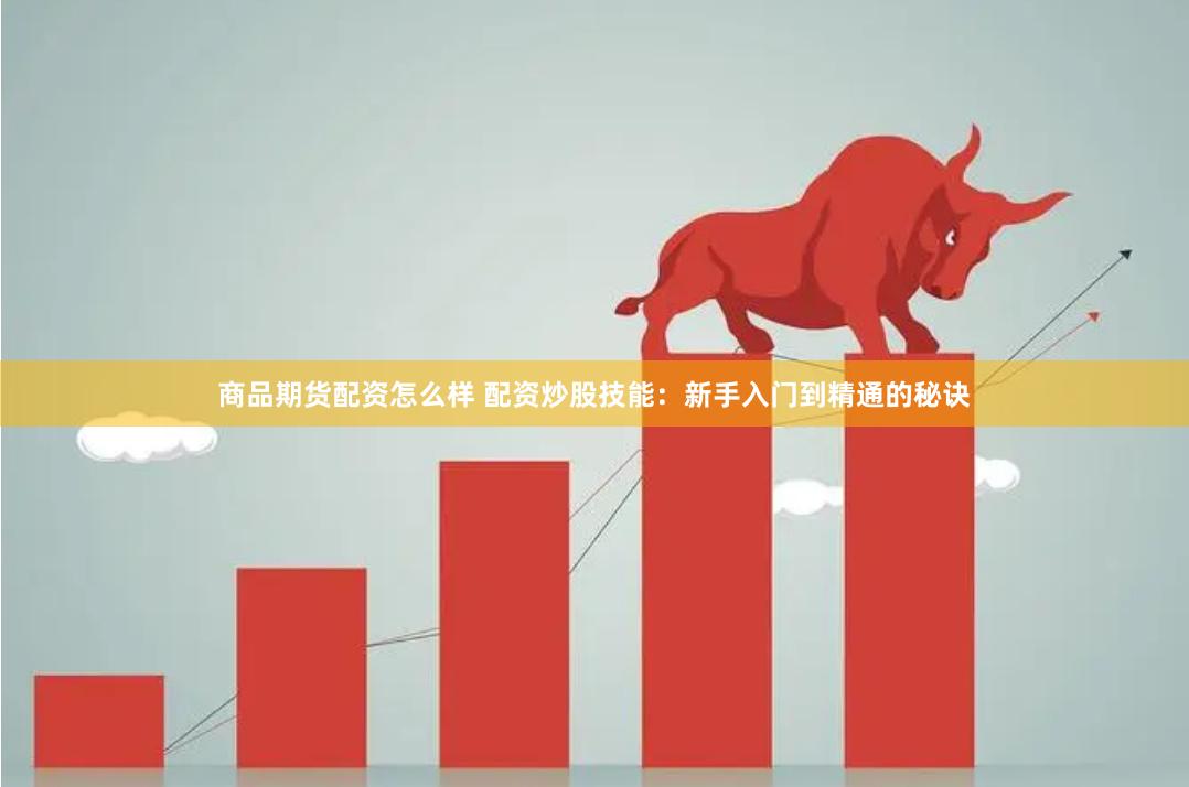 商品期货配资怎么样 配资炒股技能：新手入门到精通的秘诀