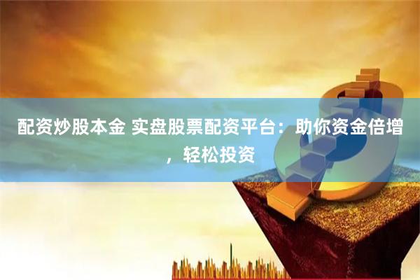 配资炒股本金 实盘股票配资平台：助你资金倍增，轻松投资
