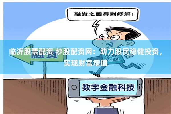 临沂股票配资 炒股配资网：助力股民稳健投资，实现财富增值