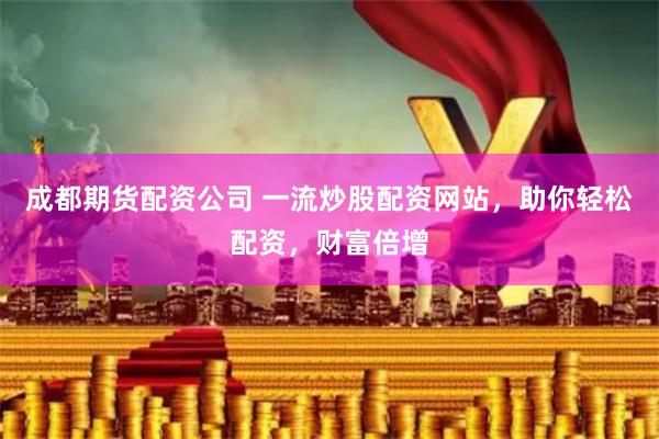 成都期货配资公司 一流炒股配资网站，助你轻松配资，财富倍增
