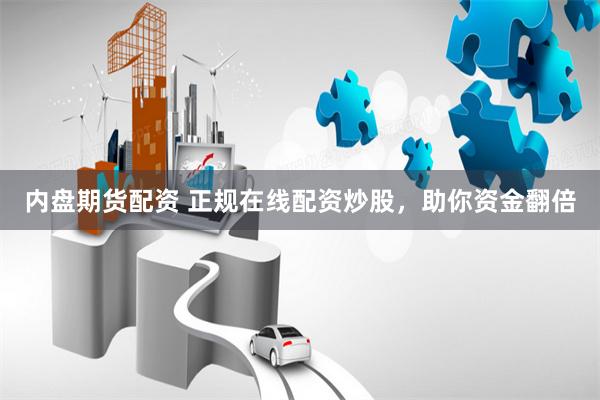 内盘期货配资 正规在线配资炒股，助你资金翻倍