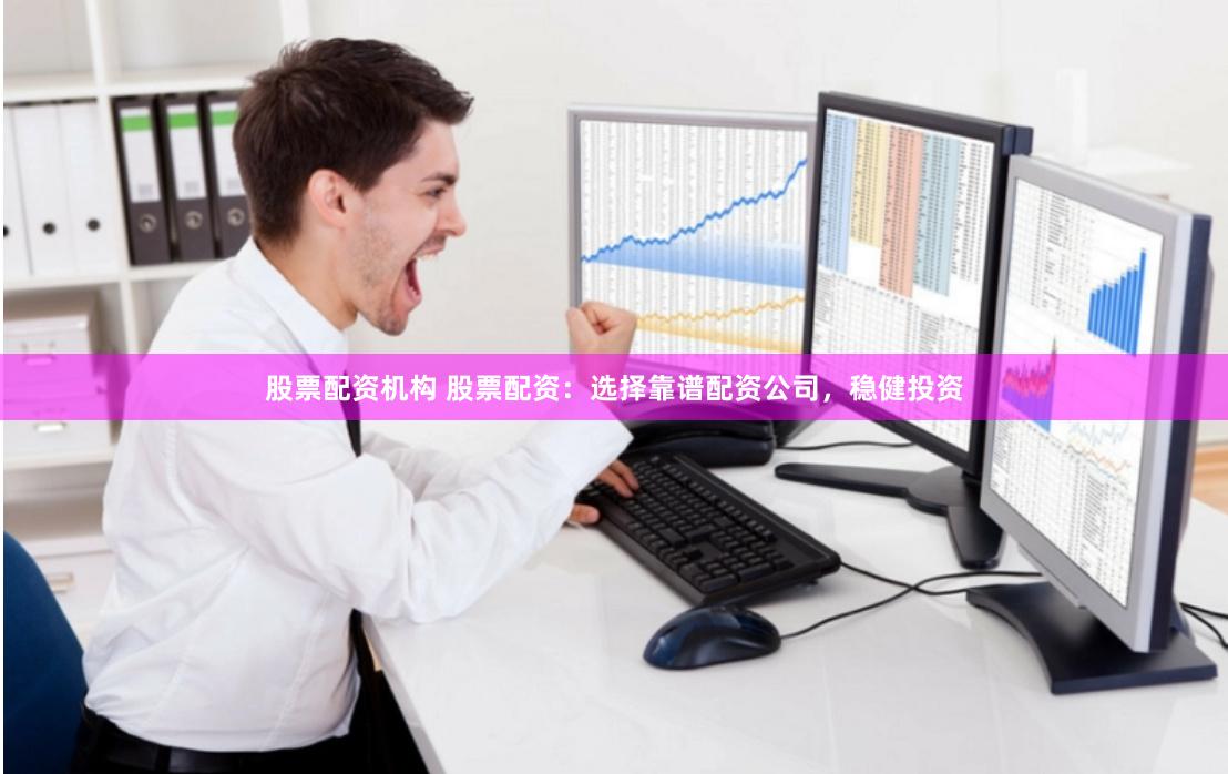 股票配资机构 股票配资：选择靠谱配资公司，稳健投资