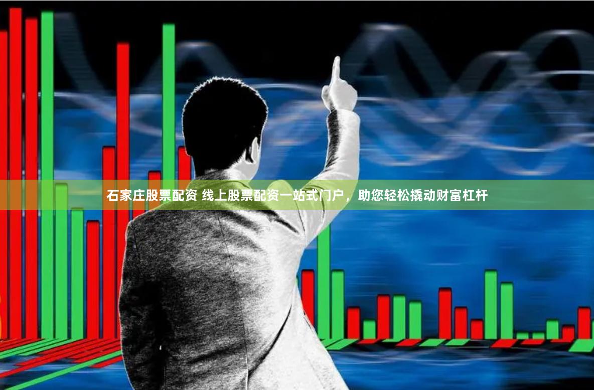 石家庄股票配资 线上股票配资一站式门户，助您轻松撬动财富杠杆