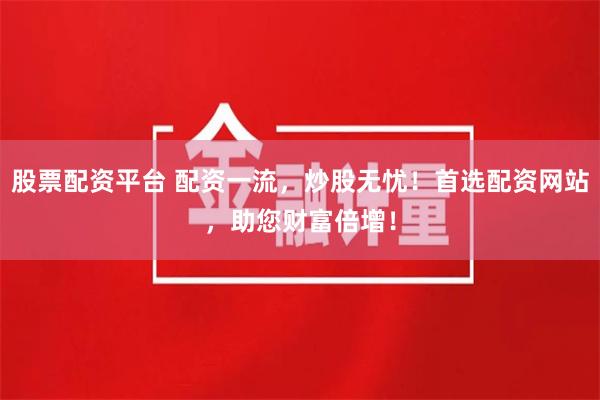 股票配资平台 配资一流，炒股无忧！首选配资网站，助您财富倍增！