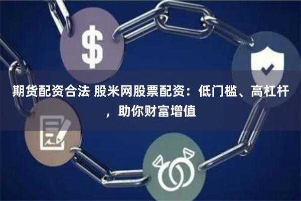 期货配资合法 股米网股票配资：低门槛、高杠杆，助你财富增值