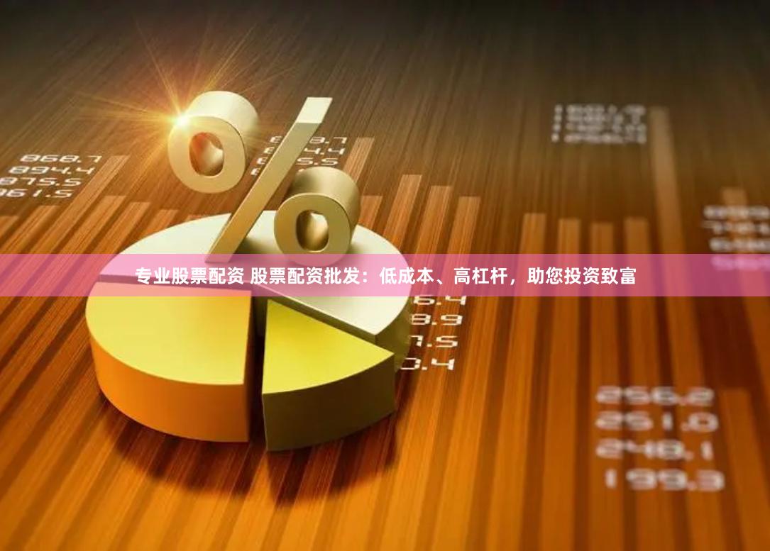 专业股票配资 股票配资批发：低成本、高杠杆，助您投资致富