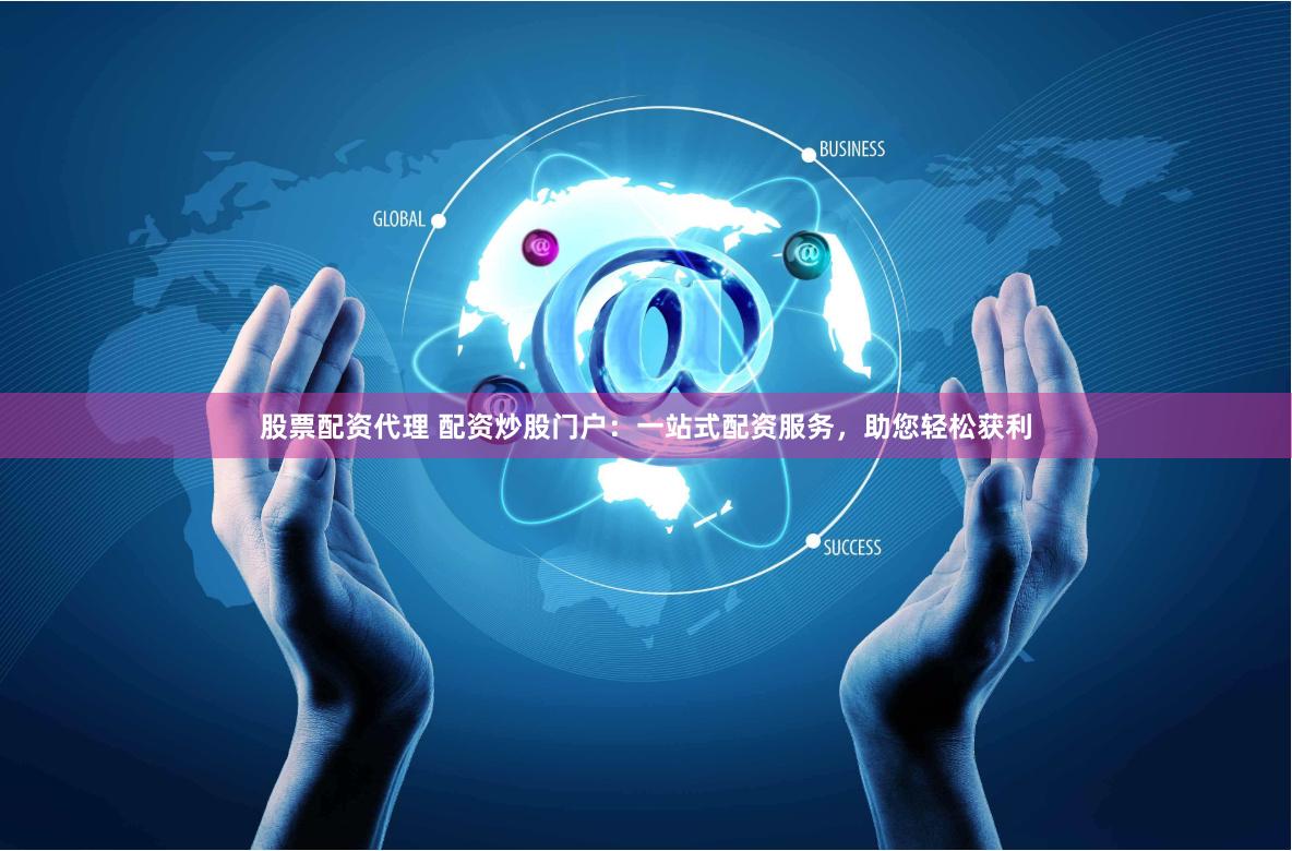 股票配资代理 配资炒股门户：一站式配资服务，助您轻松获利