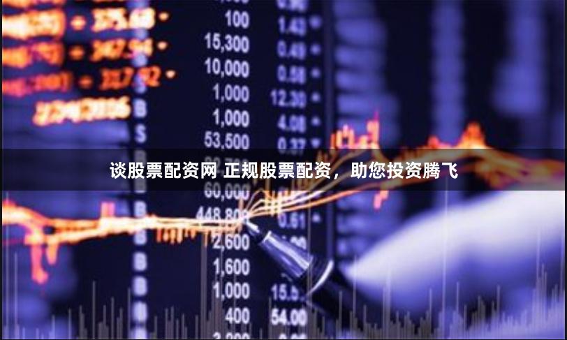 谈股票配资网 正规股票配资，助您投资腾飞
