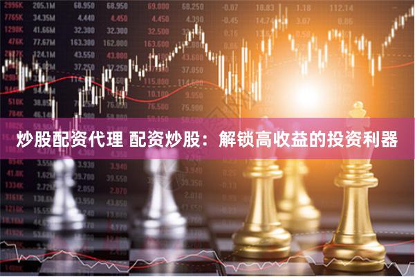 炒股配资代理 配资炒股：解锁高收益的投资利器
