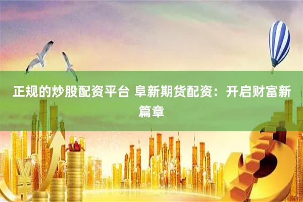 正规的炒股配资平台 阜新期货配资：开启财富新篇章