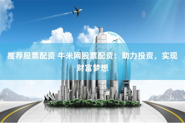 推荐股票配资 牛米网股票配资：助力投资，实现财富梦想