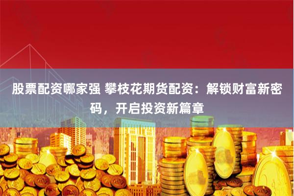 股票配资哪家强 攀枝花期货配资：解锁财富新密码，开启投资新篇章