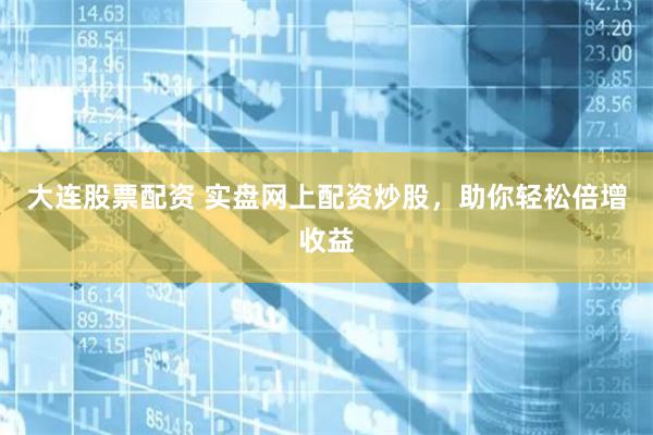 大连股票配资 实盘网上配资炒股，助你轻松倍增收益
