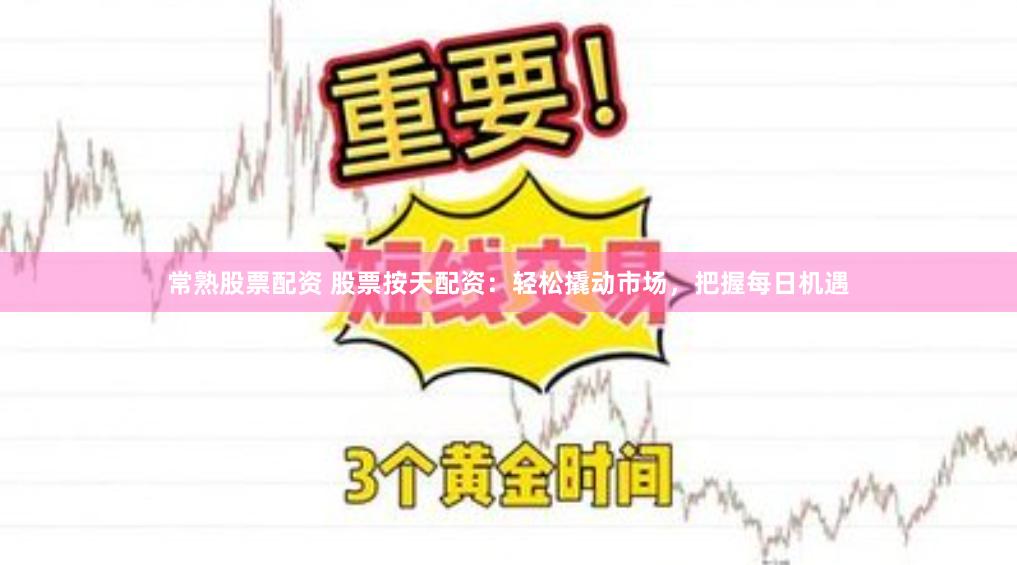 常熟股票配资 股票按天配资：轻松撬动市场，把握每日机遇