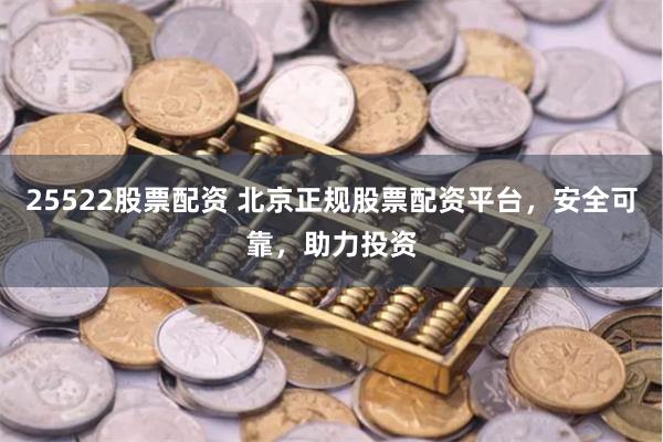 25522股票配资 北京正规股票配资平台，安全可靠，助力投资