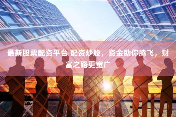 最新股票配资平台 配资炒股，资金助你腾飞，财富之路更宽广