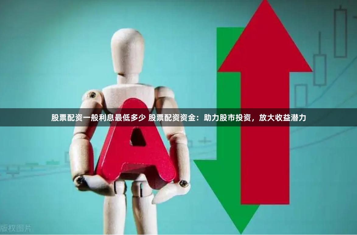 股票配资一般利息最低多少 股票配资资金：助力股市投资，放大收益潜力