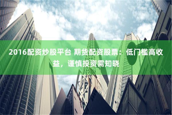 2016配资炒股平台 期货配资股票：低门槛高收益，谨慎投资需知晓