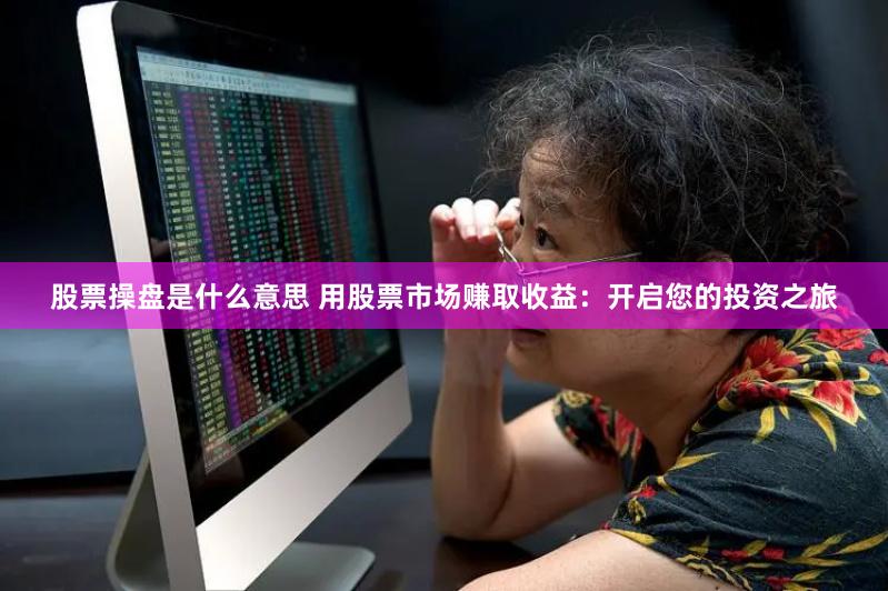 股票操盘是什么意思 用股票市场赚取收益：开启您的投资之旅